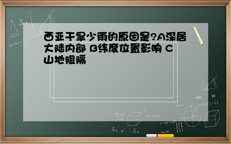 西亚干旱少雨的原因是?A深居大陆内部 B纬度位置影响 C山地阻隔