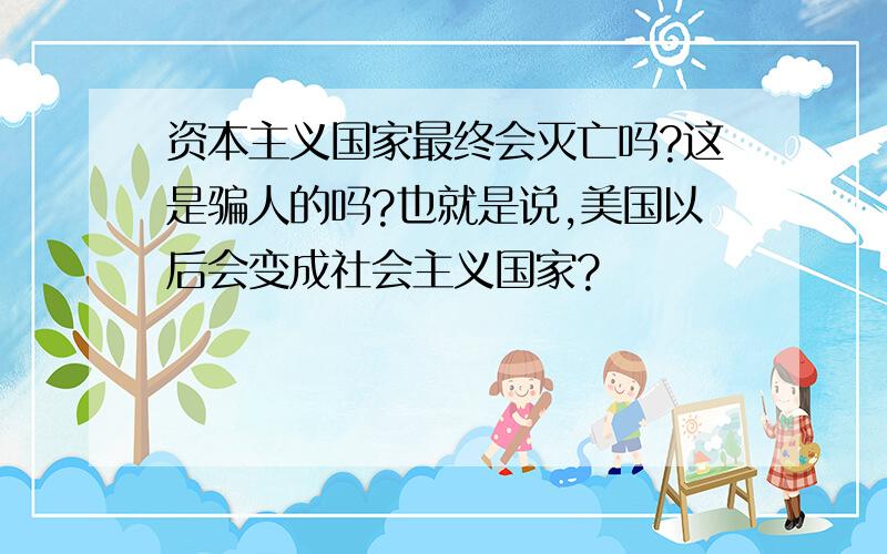 资本主义国家最终会灭亡吗?这是骗人的吗?也就是说,美国以后会变成社会主义国家?