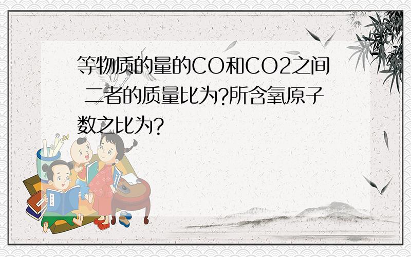 等物质的量的CO和CO2之间 二者的质量比为?所含氧原子数之比为?