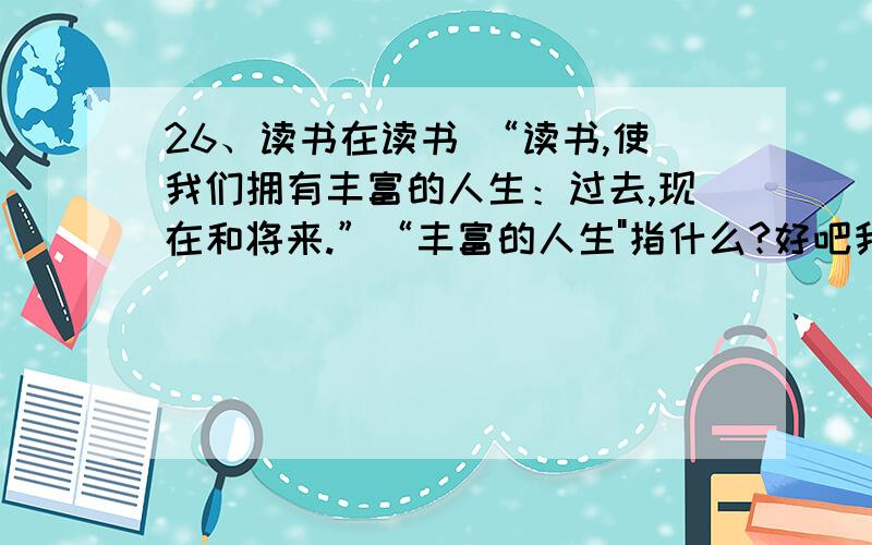 26、读书在读书 “读书,使我们拥有丰富的人生：过去,现在和将来.”“丰富的人生