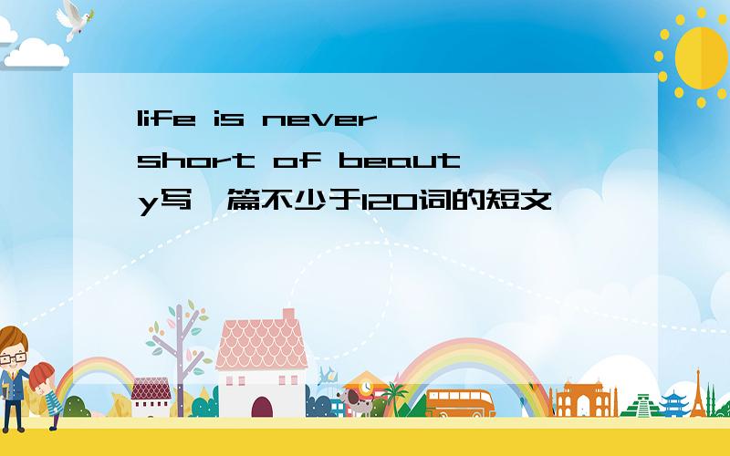 life is never short of beauty写一篇不少于120词的短文