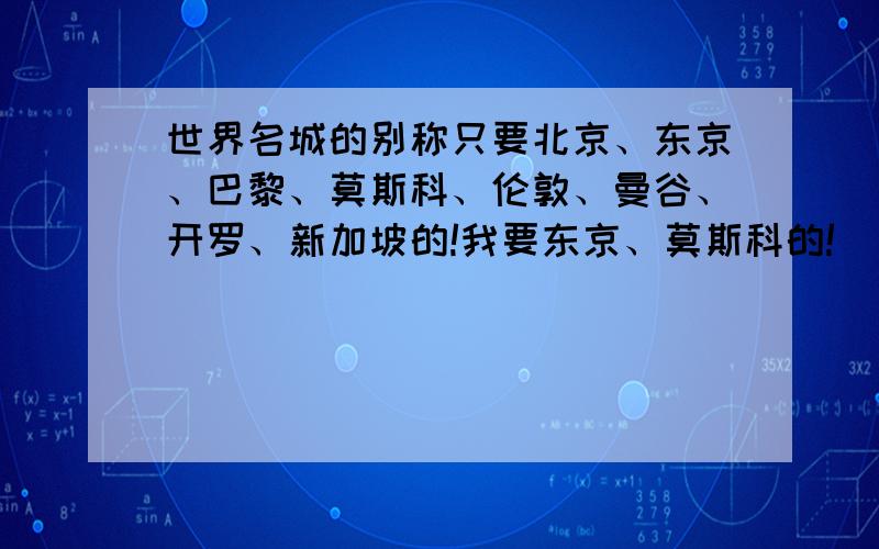 世界名城的别称只要北京、东京、巴黎、莫斯科、伦敦、曼谷、开罗、新加坡的!我要东京、莫斯科的!（“!”的循环）