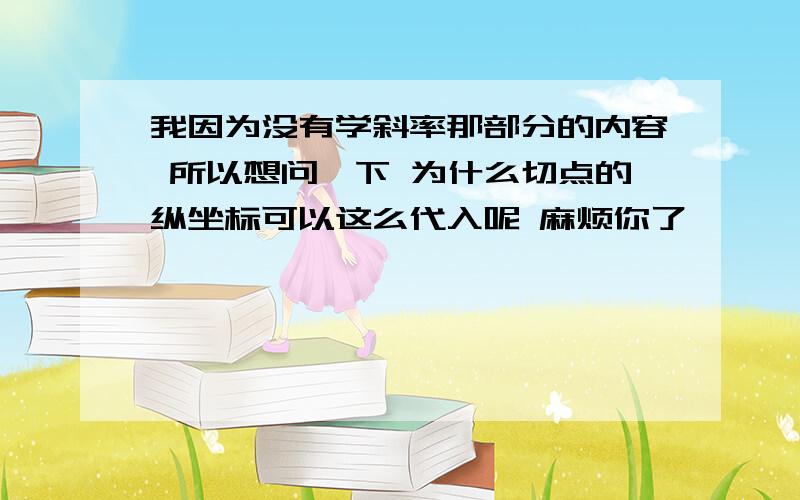 我因为没有学斜率那部分的内容 所以想问一下 为什么切点的纵坐标可以这么代入呢 麻烦你了