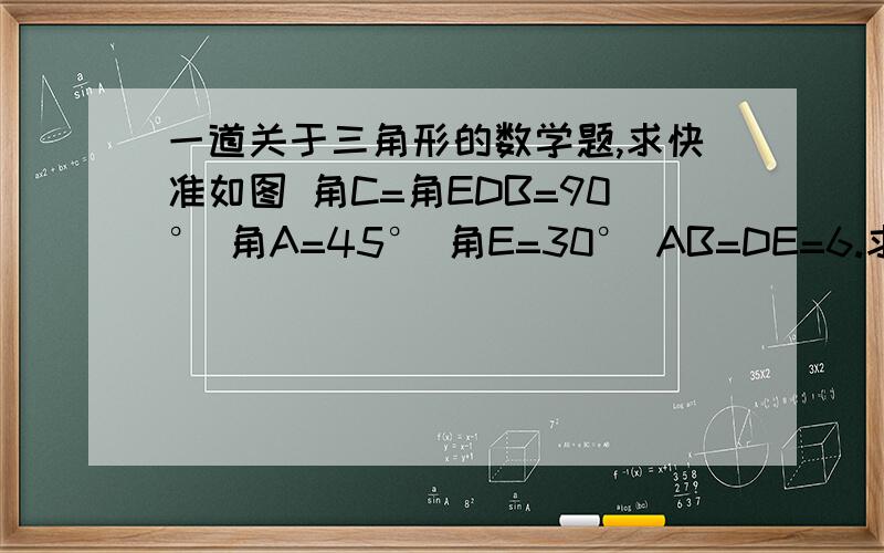 一道关于三角形的数学题,求快准如图 角C=角EDB=90° 角A=45° 角E=30° AB=DE=6.求重叠的DBCF面积