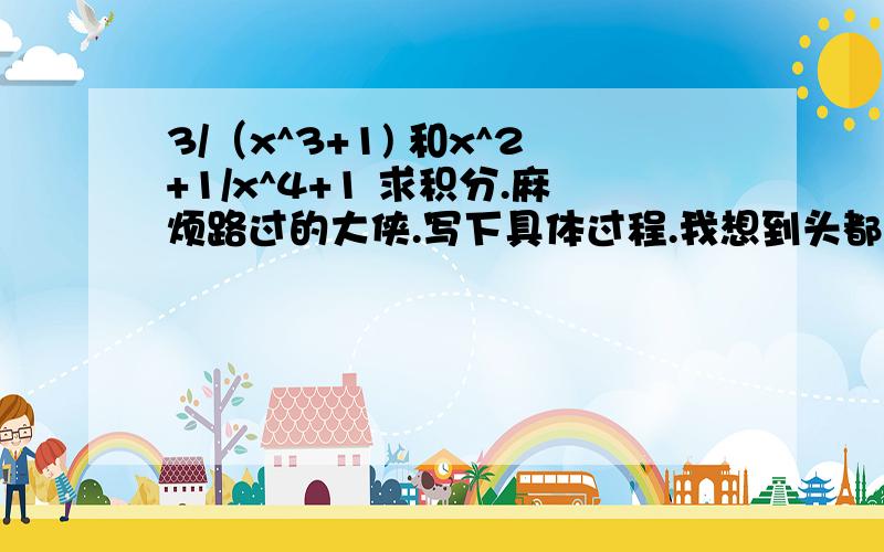 3/（x^3+1) 和x^2+1/x^4+1 求积分.麻烦路过的大侠.写下具体过程.我想到头都破了.