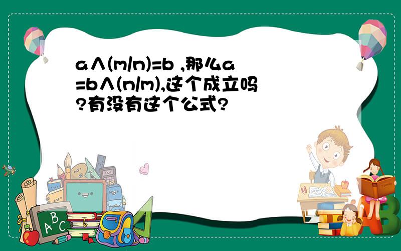 a∧(m/n)=b ,那么a=b∧(n/m),这个成立吗?有没有这个公式?