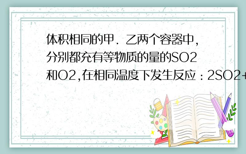 体积相同的甲．乙两个容器中,分别都充有等物质的量的SO2和O2,在相同温度下发生反应：2SO2+O2⇌2SO3,并达到平衡．在这过程中,甲容器保持体积不变,乙容器保持压强不变,若甲容器中SO2的转