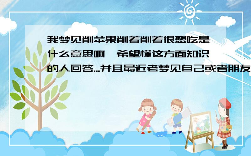 我梦见削苹果削着削着很想吃是什么意思啊,希望懂这方面知识的人回答...并且最近老梦见自己或者朋友亲人怀孕生小孩...我那些朋友有的已经生好了不可能再生了..好怪我现在还没有结婚...