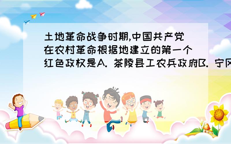 土地革命战争时期,中国共产党在农村革命根据地建立的第一个红色政权是A. 茶陵县工农兵政府B. 宁冈县工农兵政府C. 永新县工农兵政府D. 莲花县工农兵政府