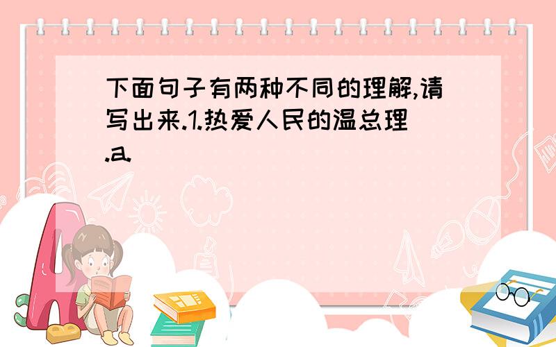 下面句子有两种不同的理解,请写出来.1.热爱人民的温总理.a._________________________ b.__________________________2.南京和上海的部分地区早上有大雾.a._________________________ b.__________________________