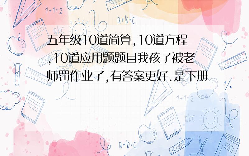 五年级10道简算,10道方程,10道应用题题目我孩子被老师罚作业了,有答案更好.是下册