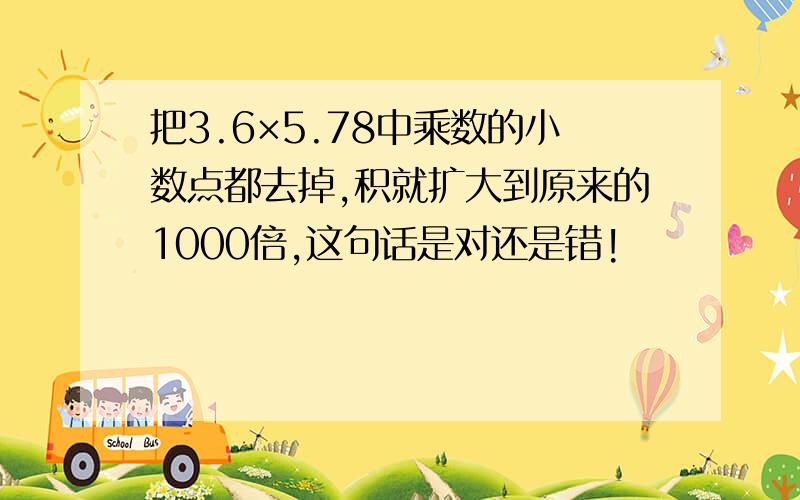 把3.6×5.78中乘数的小数点都去掉,积就扩大到原来的1000倍,这句话是对还是错!