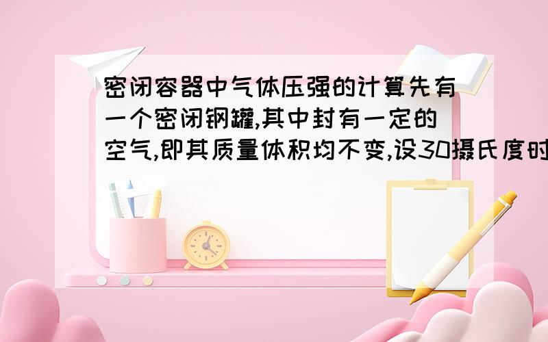 密闭容器中气体压强的计算先有一个密闭钢罐,其中封有一定的空气,即其质量体积均不变,设30摄氏度时其中压强为p,从30摄氏度的环境移入90摄氏度环境加热一定时间,其中压强变为多少?（是实