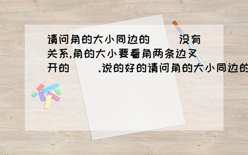 请问角的大小同边的( )没有关系,角的大小要看角两条边叉开的( ).说的好的请问角的大小同边的( )没有关系,角的大小要看角两条边叉开的( ).说的好的给好评.