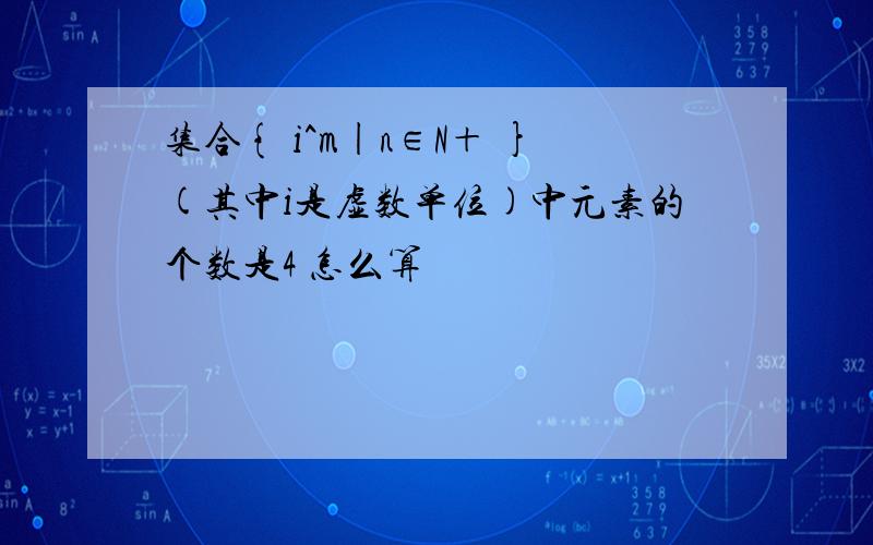 集合{ i^m|n∈N＋ }(其中i是虚数单位)中元素的个数是4 怎么算