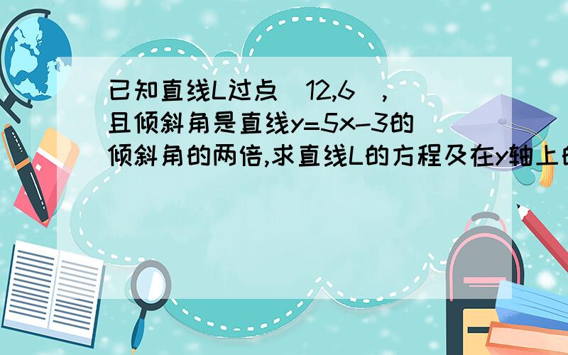 已知直线L过点(12,6),且倾斜角是直线y=5x-3的倾斜角的两倍,求直线L的方程及在y轴上的截距.