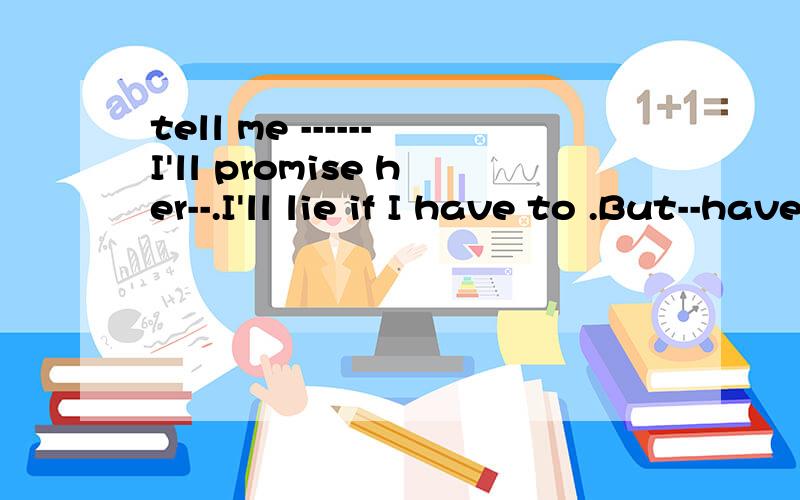 tell me ------I'll promise her--.I'll lie if I have to .But--have to know the truthA everything anything Imyself B anything everything IC everything everything myself D anything anything I为什么 最好每一个空都说明一下 还有 everything