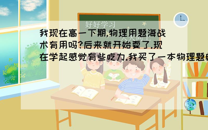 我现在高一下期,物理用题海战术有用吗?后来就开始耍了.现在学起感觉有些吃力.我买了一本物理题典,有没有用?