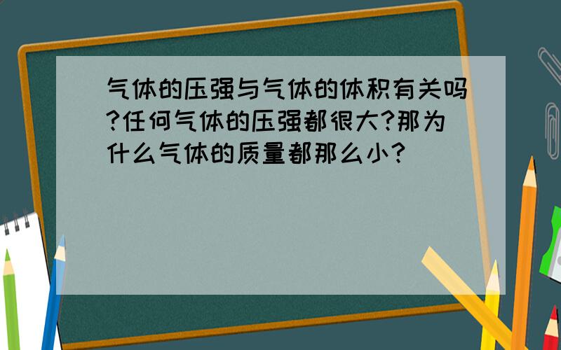 气体的压强与气体的体积有关吗?任何气体的压强都很大?那为什么气体的质量都那么小?