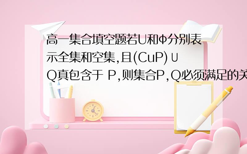 高一集合填空题若U和ф分别表示全集和空集,且(CuP)∪Q真包含于 P,则集合P,Q必须满足的关系是-----