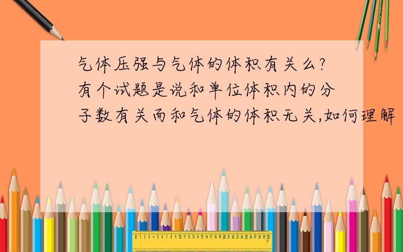 气体压强与气体的体积有关么?有个试题是说和单位体积内的分子数有关而和气体的体积无关,如何理解