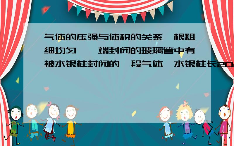 气体的压强与体积的关系一根粗细均匀、一端封闭的玻璃管中有被水银柱封闭的一段气体,水银柱长20cm,管水平放置时气柱长为17cm.当管倾斜30°、开口向上放置时,气柱长15cm,则大气压强为多少c