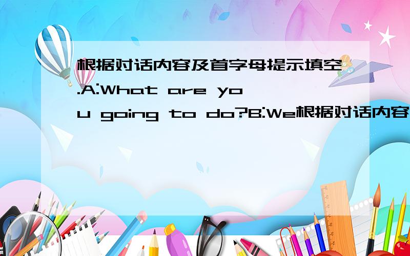 根据对话内容及首字母提示填空.A:What are you going to do?B:We根据对话内容及首字母提示填空.A:What are you going to do?B:We are going to p___ trees on the hill.A:There are many trees there.W___ are you going to plant more?B:T