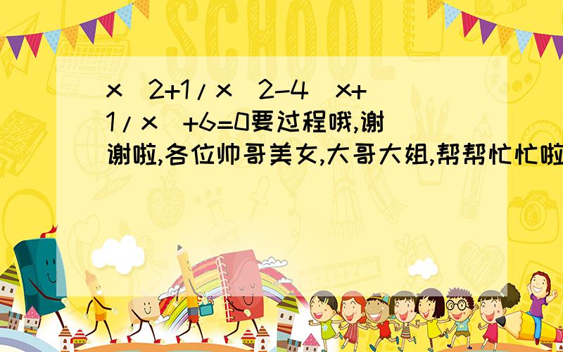 x^2+1/x^2-4(x+1/x)+6=0要过程哦,谢谢啦,各位帅哥美女,大哥大姐,帮帮忙忙啦,快哦