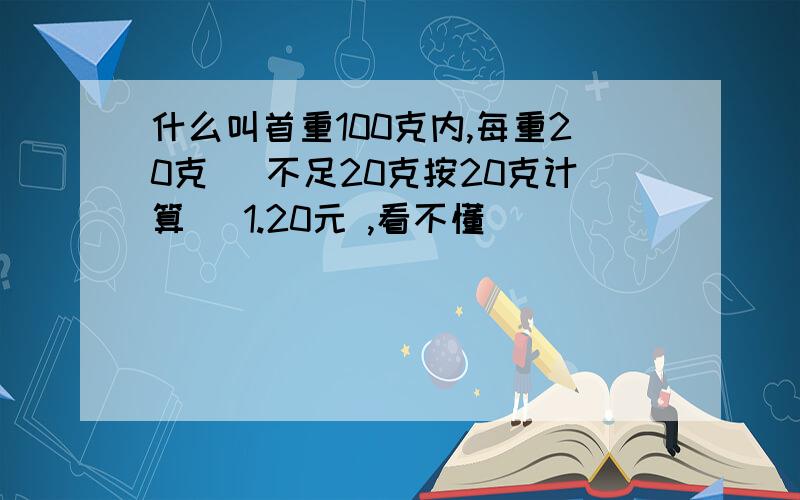 什么叫首重100克内,每重20克 （不足20克按20克计算） 1.20元 ,看不懂