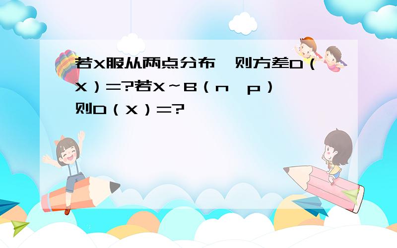 若X服从两点分布,则方差D（X）=?若X～B（n,p）,则D（X）=?