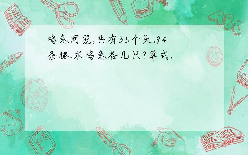 鸡兔同笼,共有35个头,94条腿.求鸡兔各几只?算式.