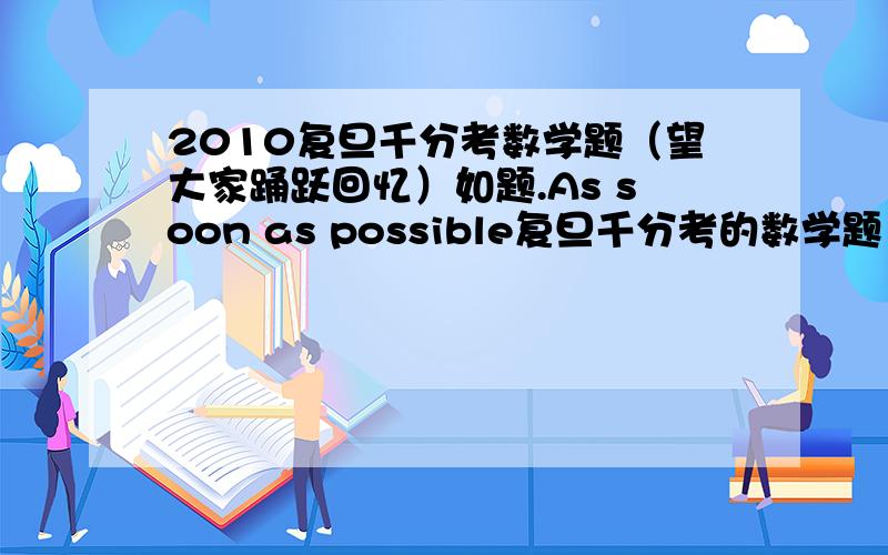 2010复旦千分考数学题（望大家踊跃回忆）如题.As soon as possible复旦千分考的数学题，