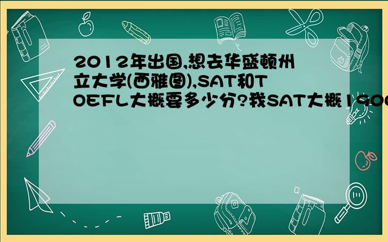 2012年出国,想去华盛顿州立大学(西雅图),SAT和TOEFL大概要多少分?我SAT大概1900TOEFL大概90分左右