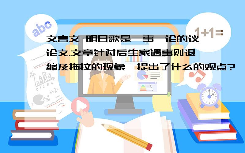 文言文 明日歌是一事一论的议论文.文章针对后生家遇事则退缩及拖拉的现象,提出了什么的观点?