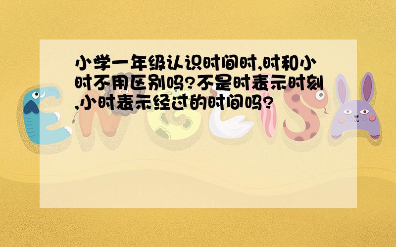 小学一年级认识时间时,时和小时不用区别吗?不是时表示时刻,小时表示经过的时间吗?