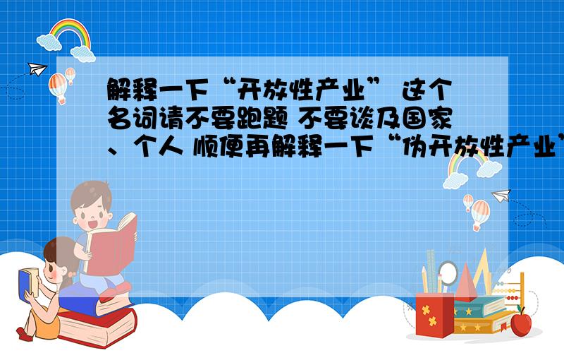 解释一下“开放性产业” 这个名词请不要跑题 不要谈及国家、个人 顺便再解释一下“伪开放性产业”