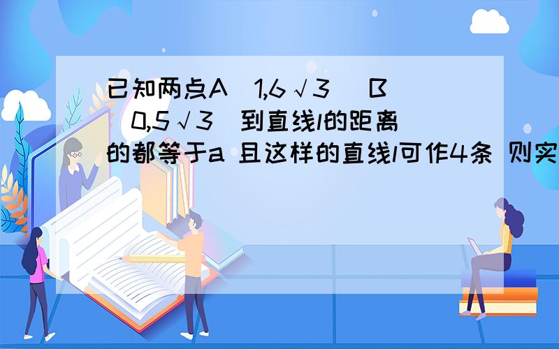 已知两点A（1,6√3） B（0,5√3）到直线l的距离的都等于a 且这样的直线l可作4条 则实数a的取值范围是.