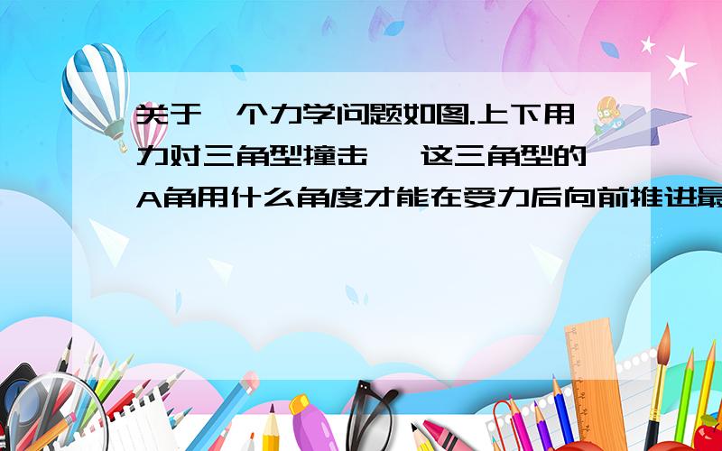 关于一个力学问题如图.上下用力对三角型撞击, 这三角型的A角用什么角度才能在受力后向前推进最远最快?