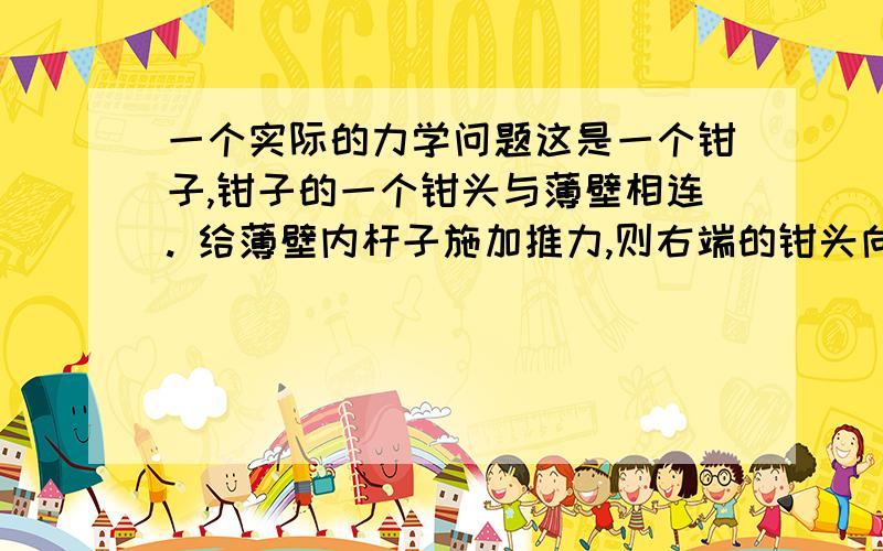 一个实际的力学问题这是一个钳子,钳子的一个钳头与薄壁相连. 给薄壁内杆子施加推力,则右端的钳头向做移动,夹持物体. 设多杆子的施力为F1, 钳头受力是F2 （F2方向垂直于钳头,F2到钳子根部