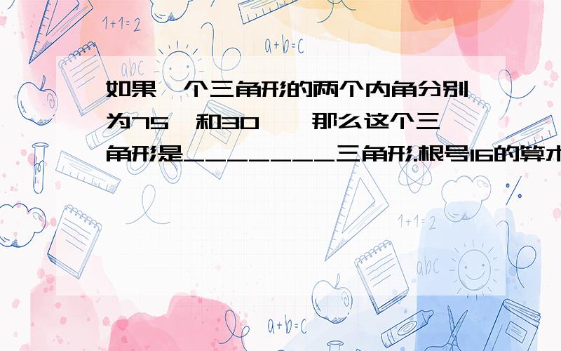 如果一个三角形的两个内角分别为75°和30°,那么这个三角形是_______三角形.根号16的算术平方根是————.直线y=3x-21与x轴的交点坐标是————,与y轴的交点坐标是————-.已知6m=2,6n=3,则6