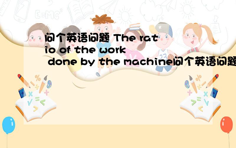 问个英语问题 The ratio of the work done by the machine问个英语问题The ratio of the work done by the machine ________ the work done on it is called the efficiency of the machine.A) against B) with C) to D) for