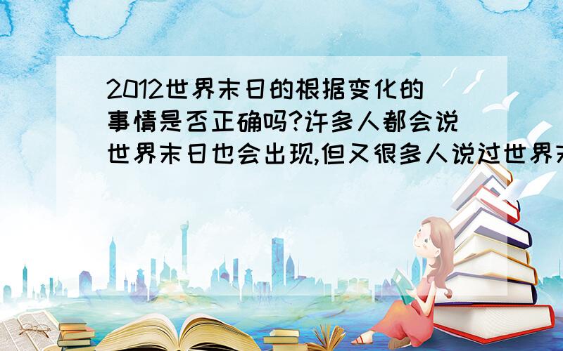 2012世界末日的根据变化的事情是否正确吗?许多人都会说世界末日也会出现,但又很多人说过世界末日根本不会出现的可能性?