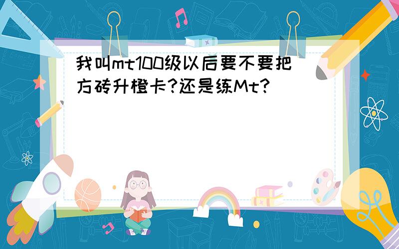 我叫mt100级以后要不要把方砖升橙卡?还是练Mt?