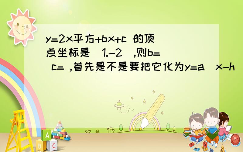 y=2x平方+bx+c 的顶点坐标是（1.-2）,则b= c= ,首先是不是要把它化为y=a（x-h）2+k?