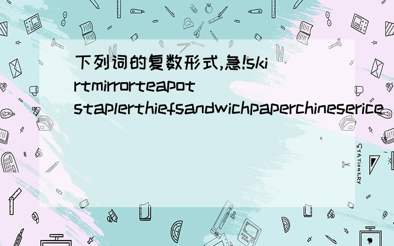 下列词的复数形式,急!skirtmirrorteapotstaplerthiefsandwichpaperchineserice