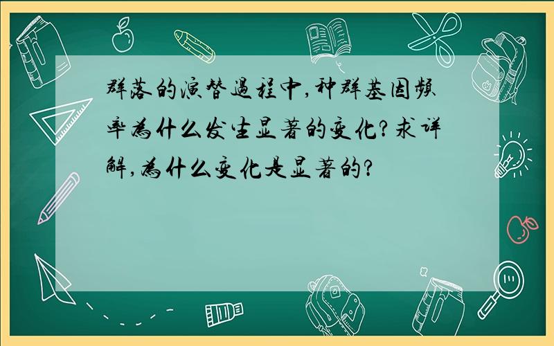 群落的演替过程中,种群基因频率为什么发生显著的变化?求详解,为什么变化是显著的?