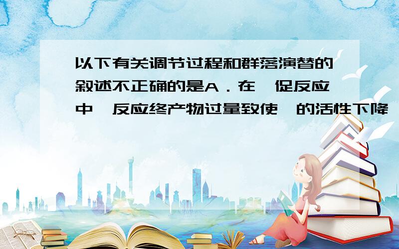 以下有关调节过程和群落演替的叙述不正确的是A．在酶促反应中,反应终产物过量致使酶的活性下降,属于负反馈调节 B．T细胞产生的淋巴因子可促进B细胞增殖、分化,产生抗体,不属于负反馈