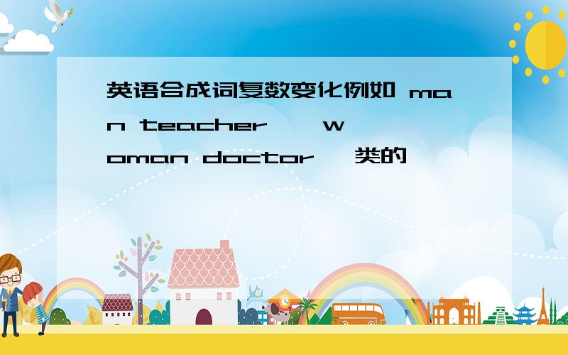 英语合成词复数变化例如 man teacher    woman doctor 一类的