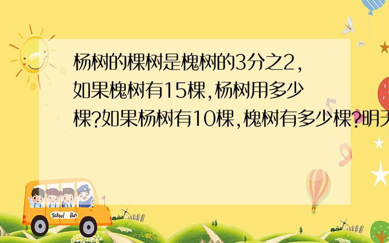 杨树的棵树是槐树的3分之2,如果槐树有15棵,杨树用多少棵?如果杨树有10棵,槐树有多少棵?明天就要交作业了,急各位大哥哥大姐姐姐们帮帮忙!