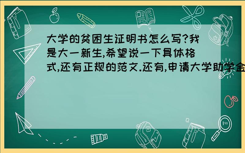 大学的贫困生证明书怎么写?我是大一新生,希望说一下具体格式,还有正规的范文.还有,申请大学助学金怎样申请?需要什么材料有什么样的流程?我是农村户口